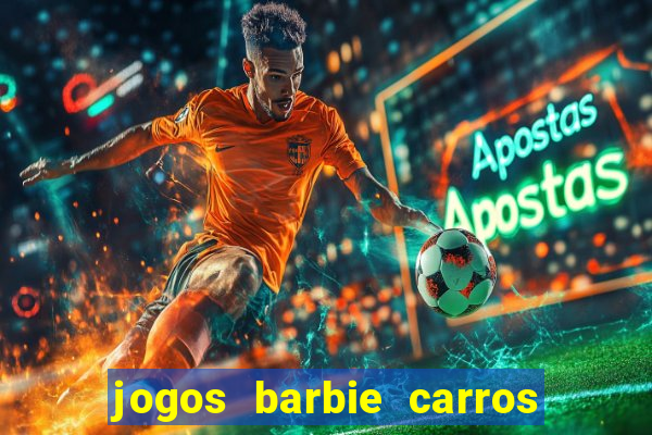 jogos barbie carros suas amigas